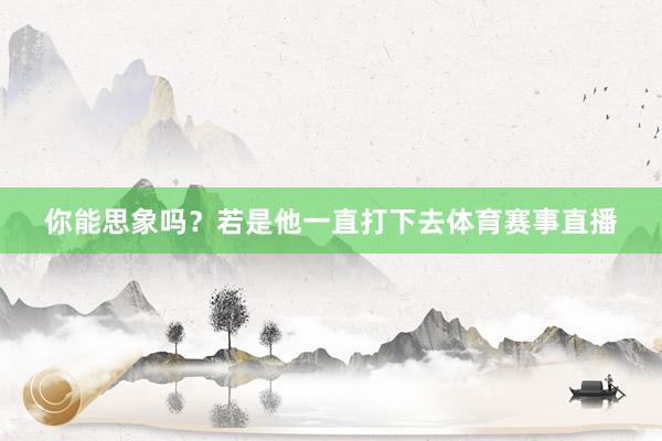 你能思象吗？若是他一直打下去体育赛事直播