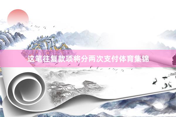这笔往复款项将分两次支付体育集锦