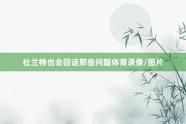 杜兰特也会回话那些问题体育录像/图片