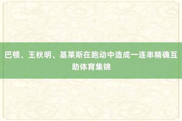 巴顿、王秋明、基莱斯在跑动中造成一连串精确互助体育集锦
