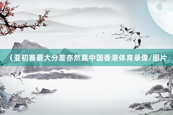 （亚初赛最大分差亦然赢中国香港体育录像/图片