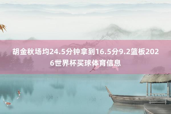胡金秋场均24.5分钟拿到16.5分9.2篮板2026世界杯买球体育信息