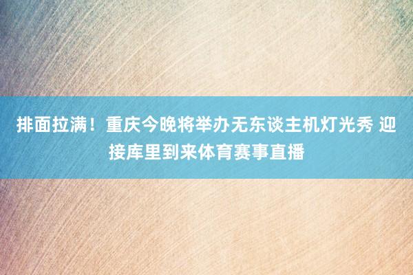 排面拉满！重庆今晚将举办无东谈主机灯光秀 迎接库里到来体育赛事直播