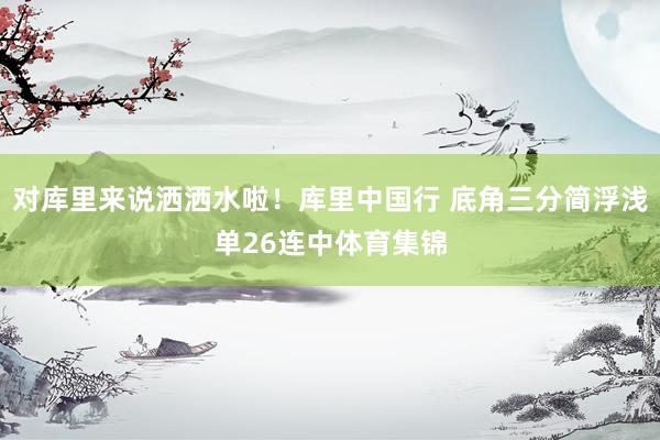 对库里来说洒洒水啦！库里中国行 底角三分简浮浅单26连中体育集锦