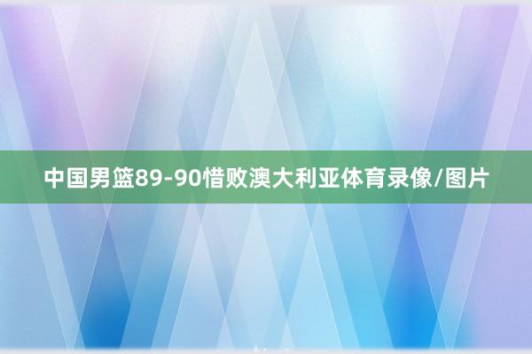 中国男篮89-90惜败澳大利亚体育录像/图片