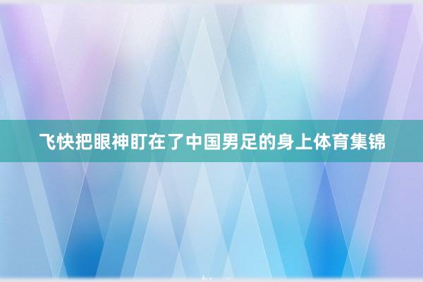 飞快把眼神盯在了中国男足的身上体育集锦