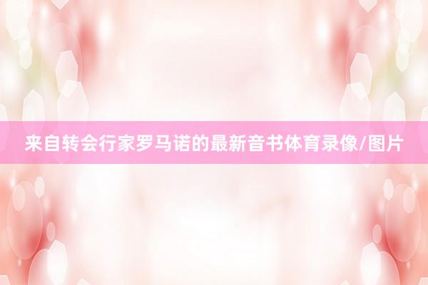 来自转会行家罗马诺的最新音书体育录像/图片