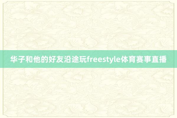 华子和他的好友沿途玩freestyle体育赛事直播