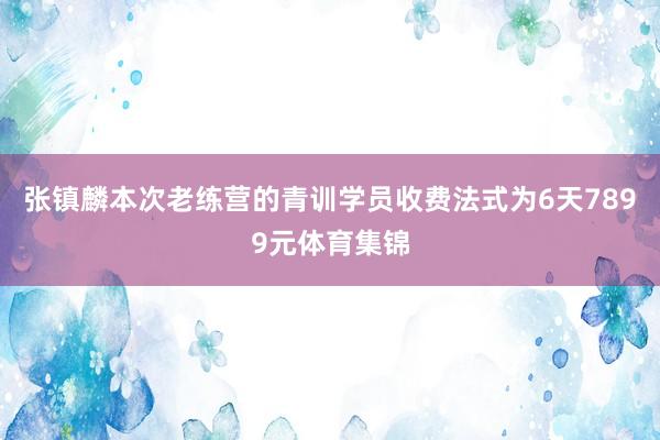 张镇麟本次老练营的青训学员收费法式为6天7899元体育集锦