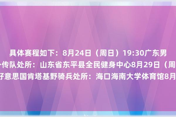 具体赛程如下：8月24日（周日）19:30广东男篮VS好意思国肯塔基外传队处所：山东省东平县全民健身中心8月29日（周五）19:30广东男篮VS好意思国肯塔基野骑兵处所：海口海南大学体育馆8月31日（周日）19:30广东男篮VS好意思国肯塔基野骑兵处所：三亚白鹭体育馆    体育录像/图片
