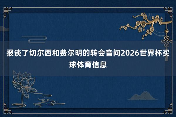 报谈了切尔西和费尔明的转会音问2026世界杯买球体育信息