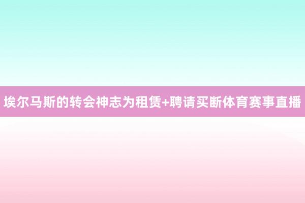 埃尔马斯的转会神志为租赁+聘请买断体育赛事直播