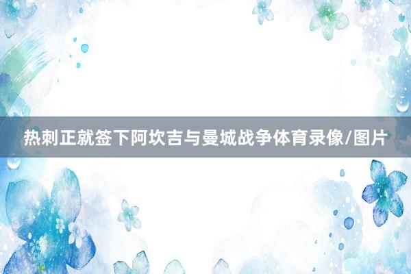 热刺正就签下阿坎吉与曼城战争体育录像/图片
