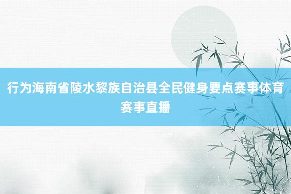 行为海南省陵水黎族自治县全民健身要点赛事体育赛事直播