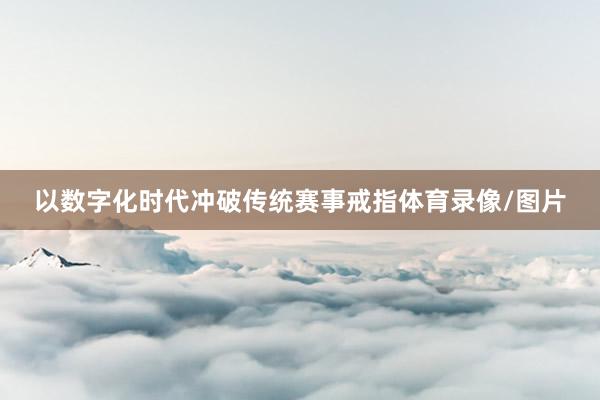 以数字化时代冲破传统赛事戒指体育录像/图片
