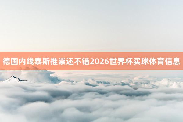 德国内线泰斯推崇还不错2026世界杯买球体育信息