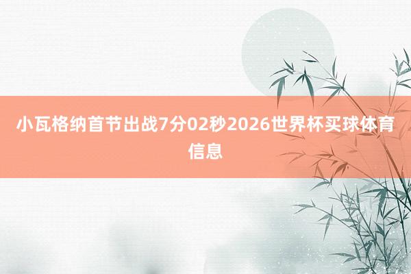 小瓦格纳首节出战7分02秒2026世界杯买球体育信息