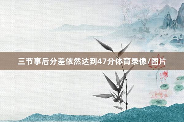 三节事后分差依然达到47分体育录像/图片