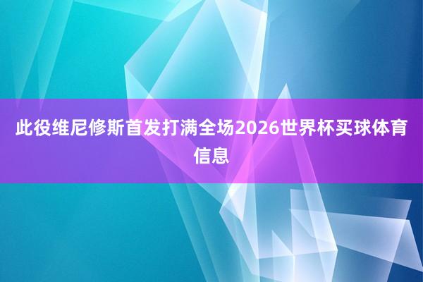 此役维尼修斯首发打满全场2026世界杯买球体育信息