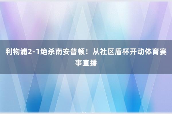 利物浦2-1绝杀南安普顿！从社区盾杯开动体育赛事直播