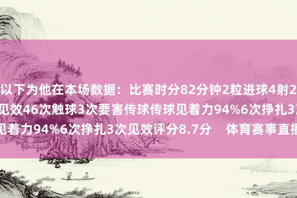 以下为他在本场数据：比赛时分82分钟2粒进球4射2正4次过东说念主2次见效46次触球3次要害传球传球见着力94%6次挣扎3次见效评分8.7分    体育赛事直播