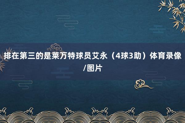 排在第三的是莱万特球员艾永（4球3助）体育录像/图片