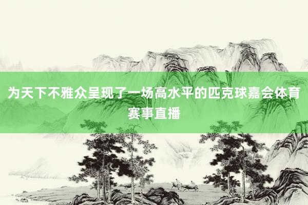 为天下不雅众呈现了一场高水平的匹克球嘉会体育赛事直播