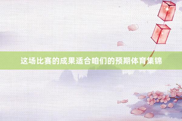 这场比赛的成果适合咱们的预期体育集锦