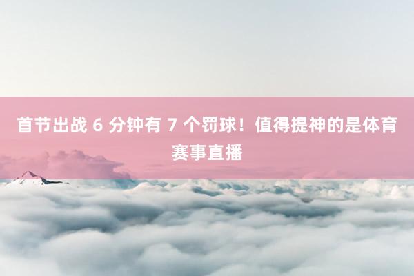 首节出战 6 分钟有 7 个罚球！值得提神的是体育赛事直播