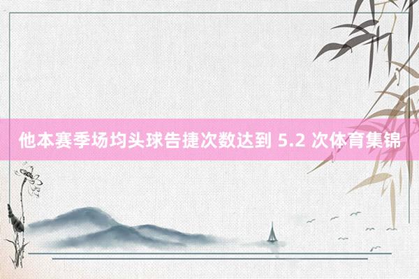 他本赛季场均头球告捷次数达到 5.2 次体育集锦