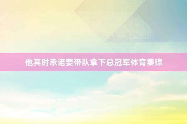 他其时承诺要带队拿下总冠军体育集锦