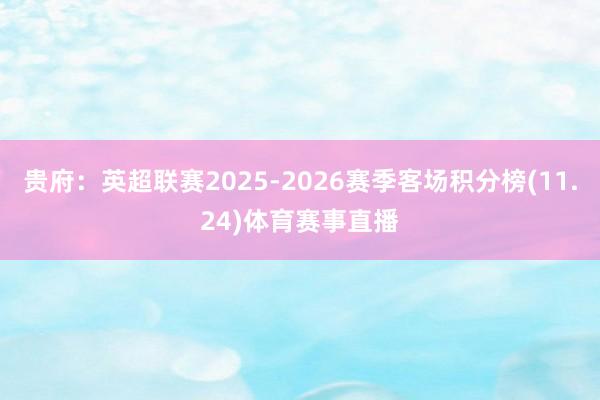 贵府：英超联赛2025-2026赛季客场积分榜(11.24)体育赛事直播