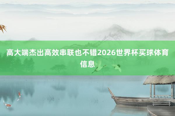 高大端杰出高效串联也不错2026世界杯买球体育信息