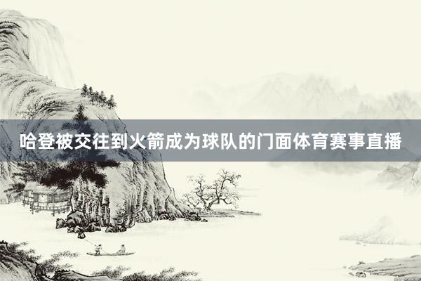 哈登被交往到火箭成为球队的门面体育赛事直播