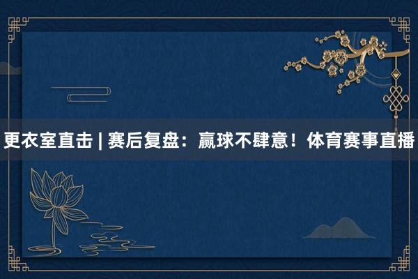 更衣室直击 | 赛后复盘：赢球不肆意！体育赛事直播