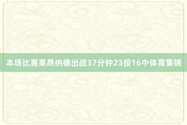本场比赛莱昂纳德出战37分钟23投16中体育集锦