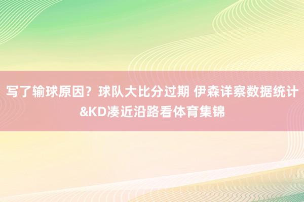写了输球原因？球队大比分过期 伊森详察数据统计&KD凑近沿路看体育集锦