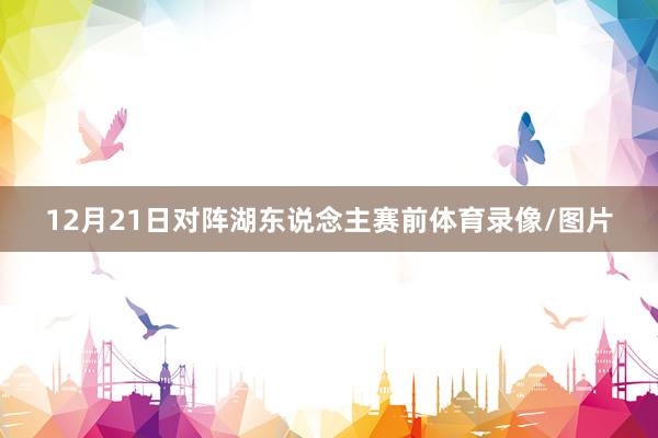 12月21日对阵湖东说念主赛前体育录像/图片