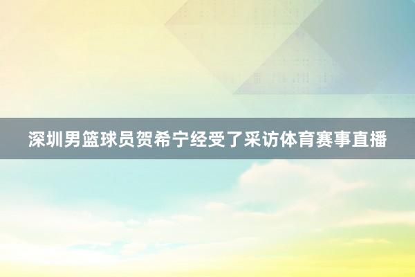 深圳男篮球员贺希宁经受了采访体育赛事直播