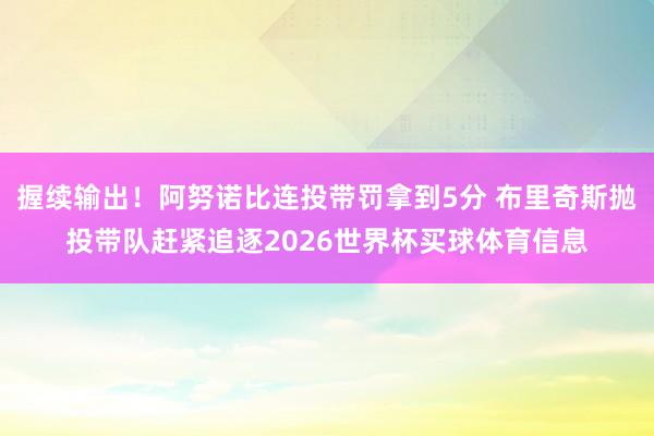 握续输出！阿努诺比连投带罚拿到5分 布里奇斯抛投带队赶紧追逐2026世界杯买球体育信息