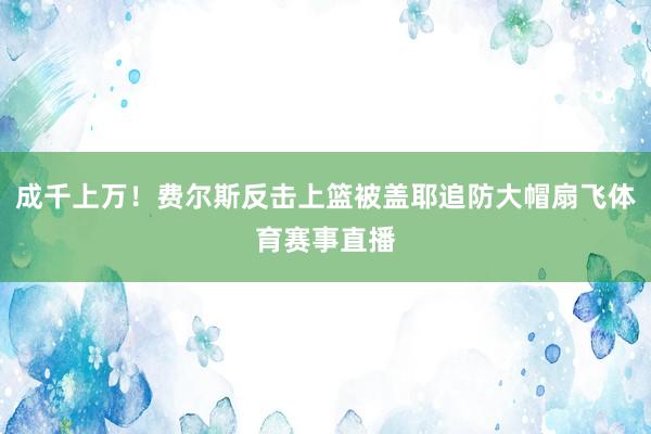 成千上万！费尔斯反击上篮被盖耶追防大帽扇飞体育赛事直播