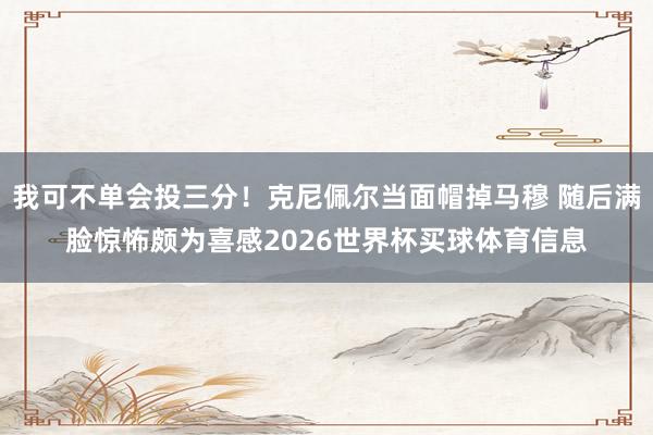 我可不单会投三分！克尼佩尔当面帽掉马穆 随后满脸惊怖颇为喜感2026世界杯买球体育信息