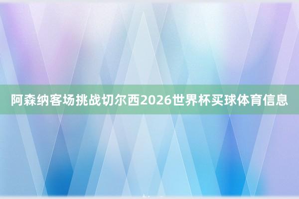 阿森纳客场挑战切尔西2026世界杯买球体育信息