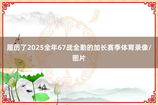 履历了2025全年67战全勤的加长赛季体育录像/图片