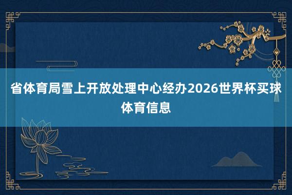 省体育局雪上开放处理中心经办2026世界杯买球体育信息