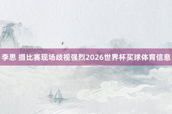 李思 摄比赛现场歧视强烈2026世界杯买球体育信息
