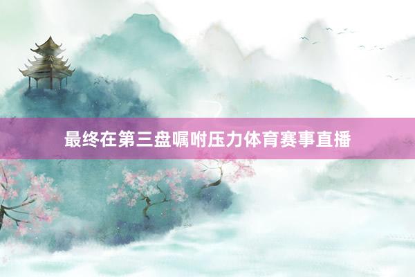 最终在第三盘嘱咐压力体育赛事直播