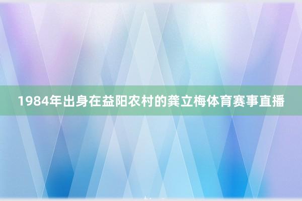 1984年出身在益阳农村的龚立梅体育赛事直播