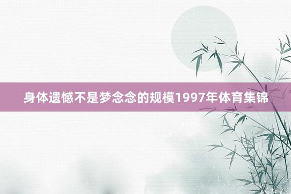 身体遗憾不是梦念念的规模1997年体育集锦