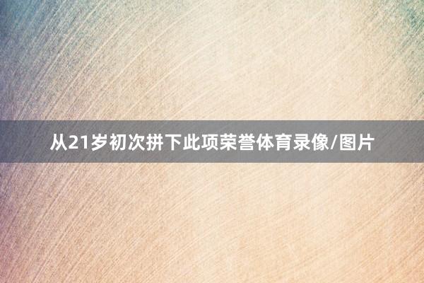 从21岁初次拼下此项荣誉体育录像/图片